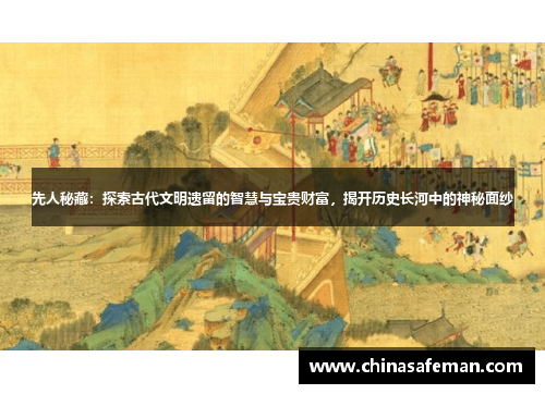 先人秘藏：探索古代文明遗留的智慧与宝贵财富，揭开历史长河中的神秘面纱